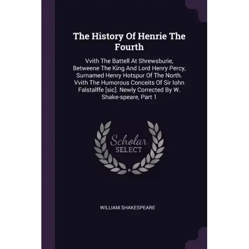 The History Of Henrie The Fourth: Vvith The Battell At Shrewsburie, Betweene The King And Lord Henry Percy, Surnamed Henry Hotspur Of The North. Vvith