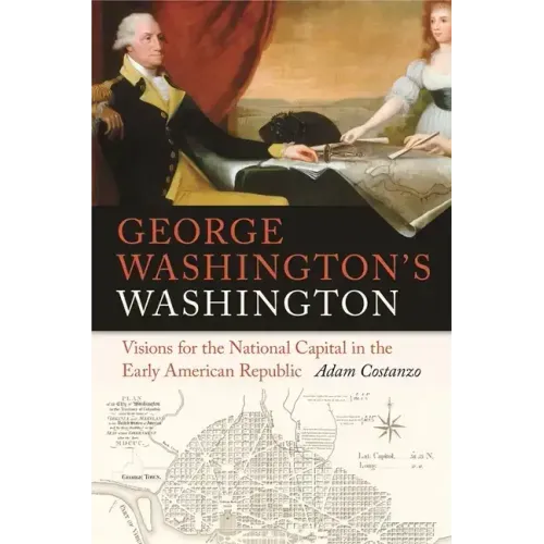 George Washington's Washington: Visions for the National Capital in the Early American Republic
