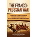 The Franco-Prussian War: A Captivating Guide to the War of 1870 between the French Empire and German States and the Role Otto von Bismarck Played in t