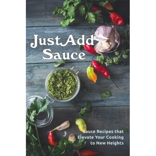Just Add Sauce: Sauce Recipes that Elevate Your Cooking to New Heights