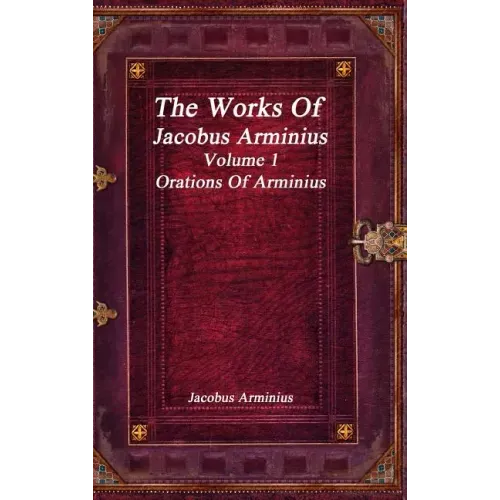 The Works of Jacobus Arminius Volume 1 - Orations of Arminius
