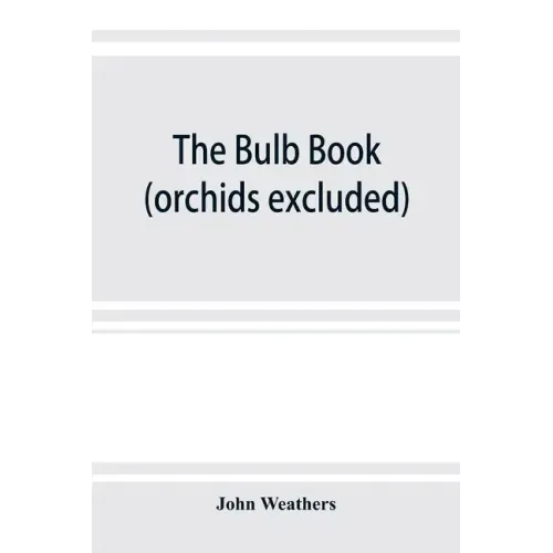 The bulb book; or, Bulbous and tuberous plants for the open air, stove, and greenhouse, containing particulars as to descriptions, culture, propagatio