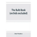 The bulb book; or, Bulbous and tuberous plants for the open air, stove, and greenhouse, containing particulars as to descriptions, culture, propagatio