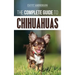 The Complete Guide to Chihuahuas: Finding, Raising, Training, Protecting, and Loving your new Chihuahua Puppy