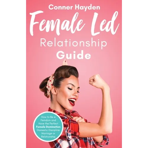 Female Led Relationship Guide: How to Be a Femdom and Have the Perfect Female Domination Domestic Discipline Marriage or Relationship