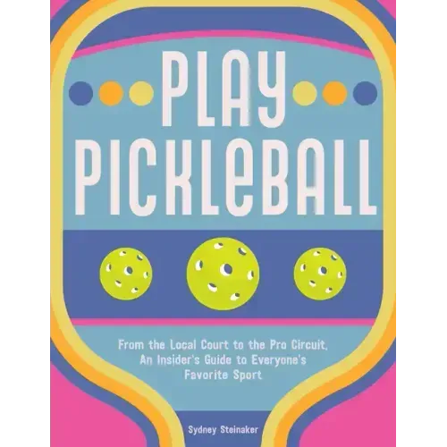 Play Pickleball: From the Local Court to the Pro Circuit, an Insider's Guide to Everyone's Favorite Sport