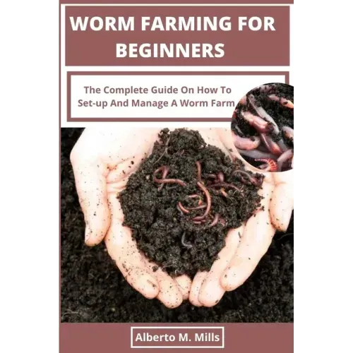 Worm Farming For Beginners: The Complete Guide On How To Set-up And Manage A Worm Farm.