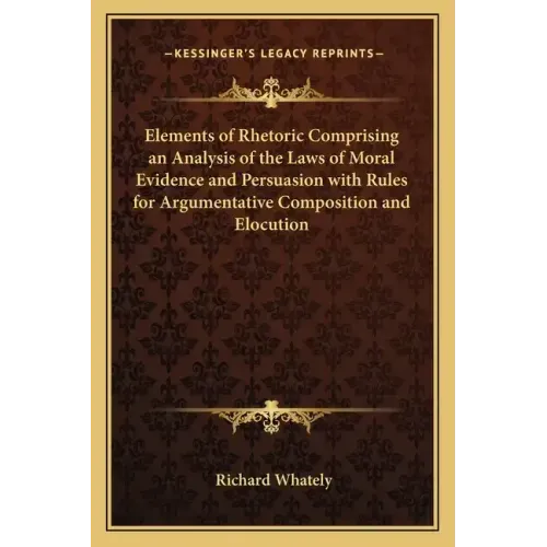 Elements of Rhetoric Comprising an Analysis of the Laws of Moral Evidence and Persuasion with Rules for Argumentative Composition and Elocution