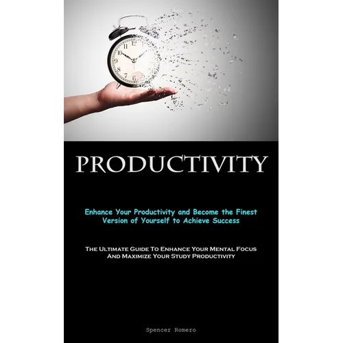 Productivity: Enhance Your Productivity and Become the Finest Version of Yourself to Achieve Success (The Ultimate Guide To Enhance Your Mental Focus