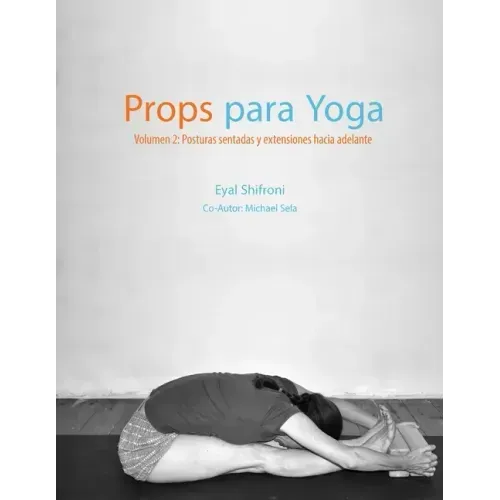 Props para Yoga Volumen II: Posturas Sentadas y Extensiones hacia Adelante: Una Guía para la práctica del Yoga Iyengar con Props