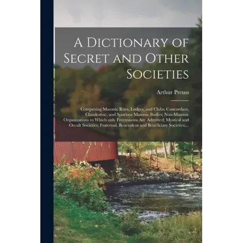 A Dictionary of Secret and Other Societies: Comprising Masonic Rites, Lodges, and Clubs; Concordant, Clandestine, and Spurious Masonic Bodies; Non-Mas