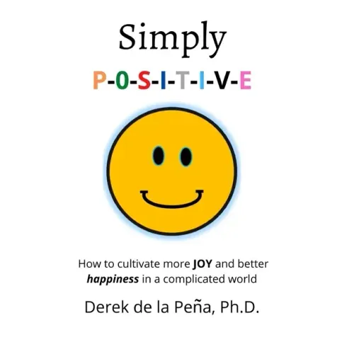 Simply P-O-S-I-T-I-V-E: How to cultivate more JOY and better happiness in a complicated world