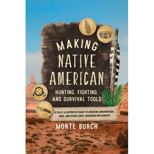 Making Native American Hunting, Fighting, and Survival Tools: A Fully Illustrated Guide to Creating Arrowheads, Axes, and Other Early American Impleme
