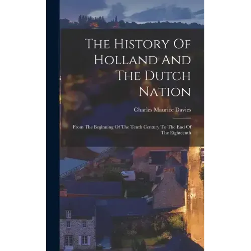 The History Of Holland And The Dutch Nation: From The Beginning Of The Tenth Century To The End Of The Eighteenth