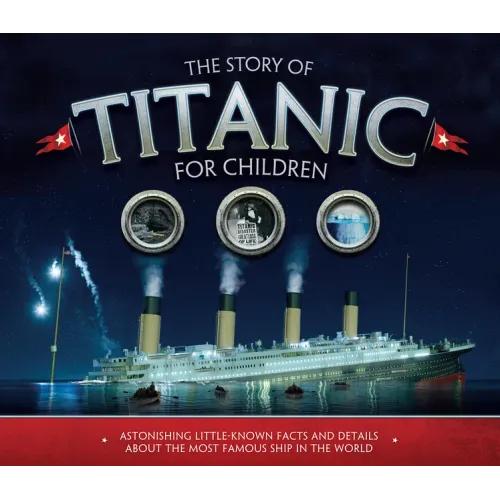 The Story of Titanic for Children: Astonishing Little-Known Facts and Details about the Most Famous Ship in the World