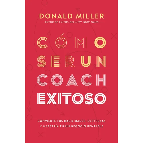 Cómo Ser Un Coach Exitoso: Convierte Tus Habilidades, Destrezas Y Maestría En Un Negocio Rentable