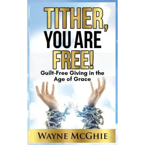 Tither, You Are Free!: Guilt-Free Giving in the Age of Grace