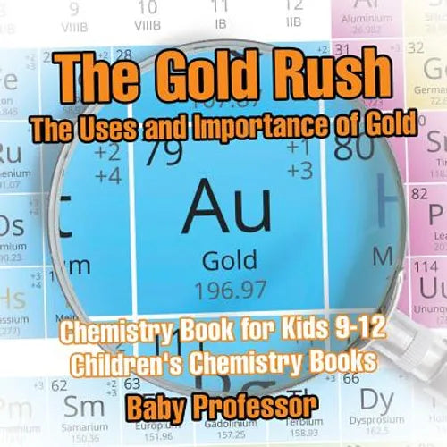 The Gold Rush: The Uses and Importance of Gold - Chemistry Book for Kids 9-12 Children's Chemistry Books