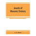 Jewels of masonic oratory: a compilation of brilliant orations, delivered on great occasions by masonic grand orators in the United States