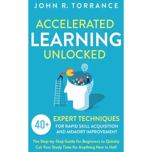 Accelerated Learning Unlocked: 40+ Expert Techniques for Rapid Skill Acquisition and Memory Improvement. The Step-by-Step Guide for Beginners to Quick