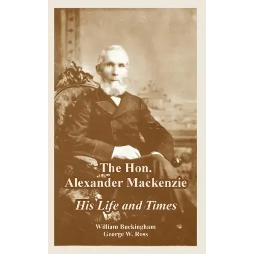 The Hon. Alexander Mackenzie: His Life and Times