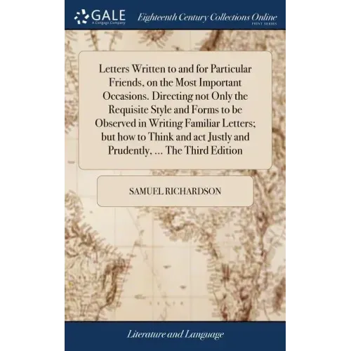 Letters Written to and for Particular Friends, on the Most Important Occasions. Directing not Only the Requisite Style and Forms to be Observed in Wri