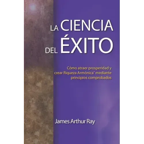 La Ciencia del Éxito: Cómo Atraer Prosperidad Y Crear Riqueza Armónica(r) Mediante Principios Comprobados