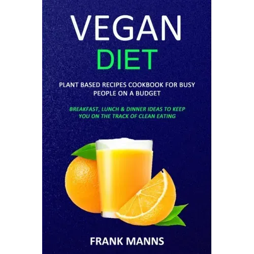 Vegan Diet: Plant Based Recipes Cookbook for Busy People on a Budget (Breakfast, Lunch & Dinner Ideas to Keep You on the Track of Clean Eating)