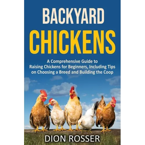 Backyard Chickens: A Comprehensive Guide to Raising Chickens for Beginners, Including Tips on Choosing a Breed and Building the Coop