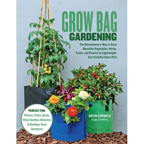 Grow Bag Gardening: The Revolutionary Way to Grow Bountiful Vegetables, Herbs, Fruits, and Flowers in Lightweight, Eco-Friendly Fabric Pots - Perfect
