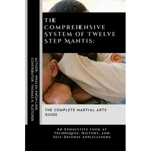 The Comprehensive System of Twelve Step Mantis: The Complete Martial Arts Guide: An Exhaustive Look at Techniques, History, and Self-Defense Applicati