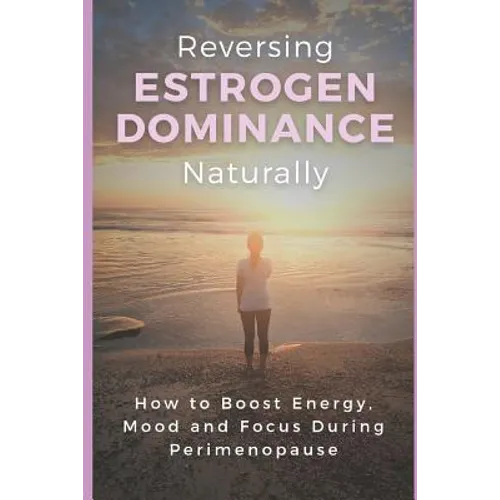 Reversing Estrogen Dominance Naturally: How to Boost Energy, Mood and Focus During Perimenopause