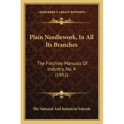 Plain Needlework, in All Its Branches: The Finchley Manuals of Industry, No. 4 (1852)