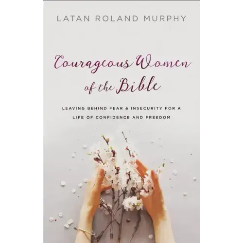 Courageous Women of the Bible: Leaving Behind Fear and Insecurity for a Life of Confidence and Freedom