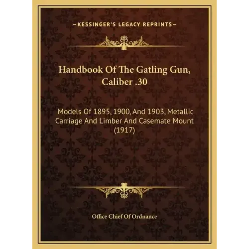 Handbook Of The Gatling Gun, Caliber .30: Models Of 1895, 1900, And 1903, Metallic Carriage And Limber And Casemate Mount (1917)