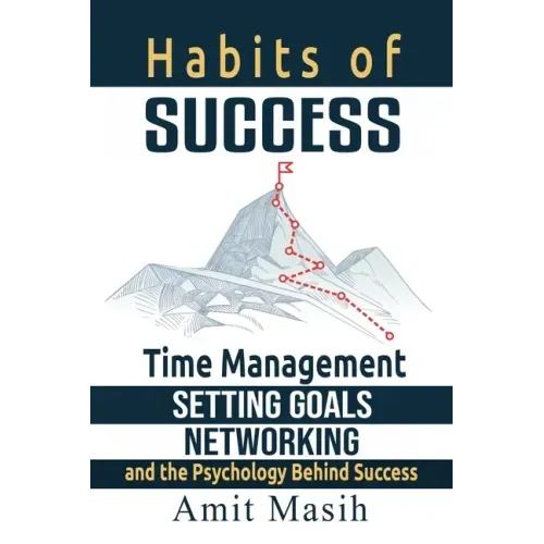 Habits of Success: Time Management, Setting Goals, Networking and the Psychology Behind Success