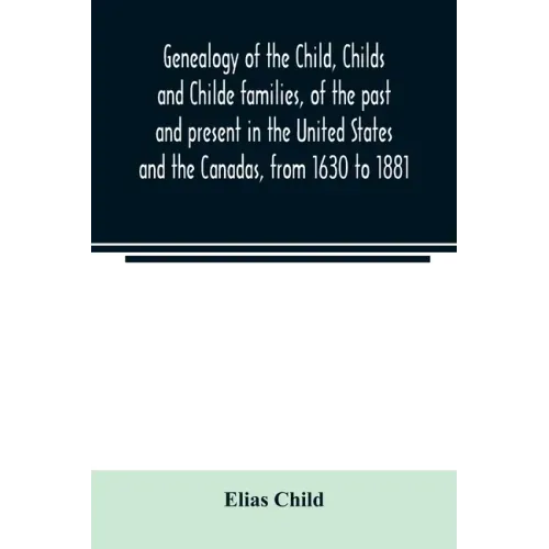 Genealogy of the Child, Childs and Childe families, of the past and present in the United States and the Canadas, from 1630 to 1881