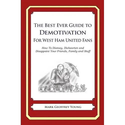 The Best Ever Guide to Demotivation for West Ham United Fans: How To Dismay, Dishearten and Disappoint Your Friends, Family and Staff