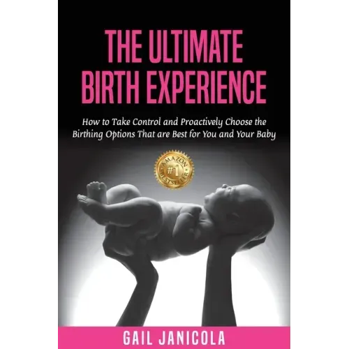 The Ultimate Birth Experience: How to Take Control and Proactively Choose the Birthing Options That are Best for you and Your Baby