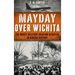 Mayday Over Wichita: The Worst Military Aviation Disaster in Kansas History