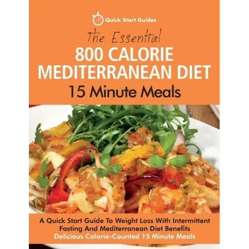 The Essential 800 Calorie Mediterranean Diet 15 Minute Meals: A Quick Start Guide To Weight Loss With Intermittent Fasting And Mediterranean Diet Bene