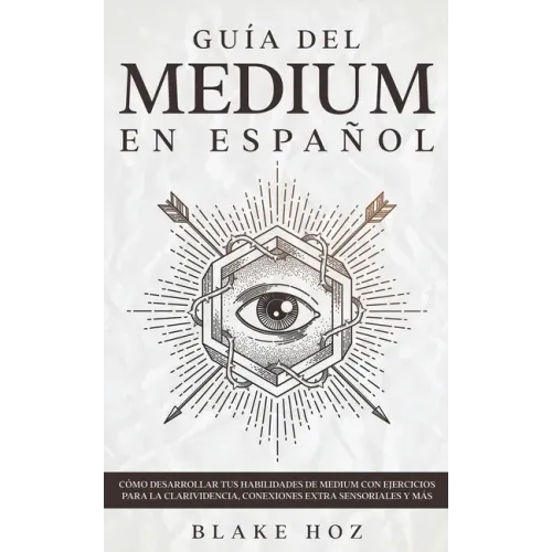 Guía del Medium en Español: Cómo Desarrollar tus Habilidades de Medium con Ejercicios para la Clarividencia, Conexiones Extra Sensoriales y más