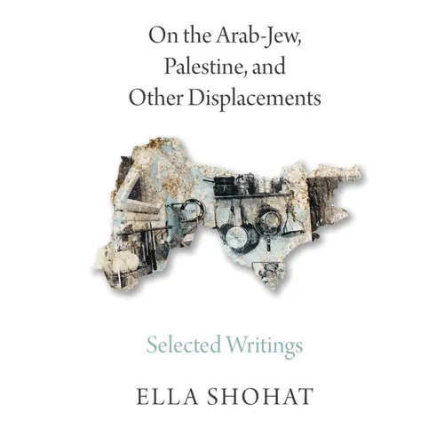On the Arab-Jew, Palestine, and Other Displacements: Selected Writings of Ella Shohat