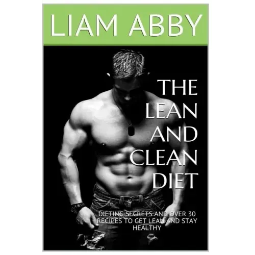 The Lean And Clean Diet: Dieting Secrets And Over 30 Recipes To Get Lean And Stay Healthy