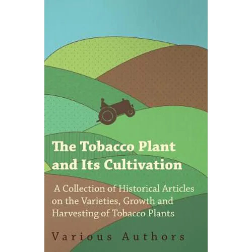 The Tobacco Plant and Its Cultivation - A Collection of Historical Articles on the Varieties, Growth and Harvesting of Tobacco Plants