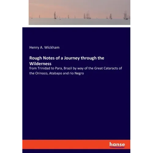 Rough Notes of a Journey through the Wilderness: from Trinidad to Para, Brazil by way of the Great Cataracts of the Orinoco, Atabapo and rio Negro