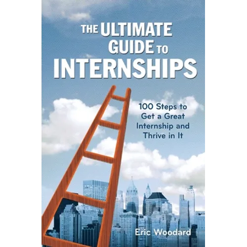 The Ultimate Guide to Internships: 100 Steps to Get a Great Internship and Thrive in It