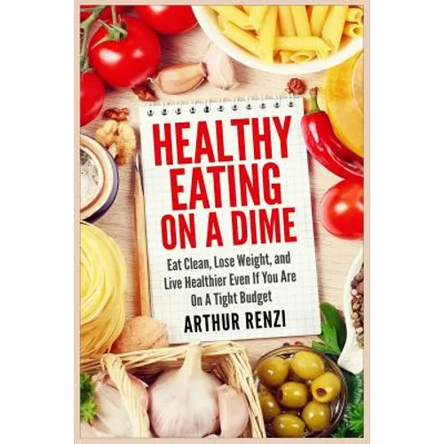Healthy Eating on a Dime: Eat Clean, Lose Weight, and Live Healthier Even If You Are On A Tight Budget