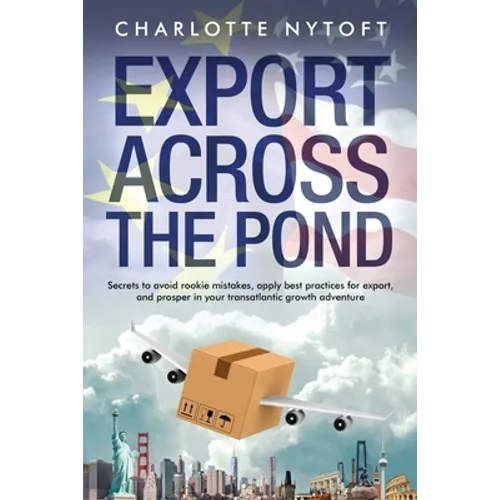 Export Across The Pond: Secrets to avoid rookie mistakes, apply best practices for export and prosper in your transatlantic growth adventure