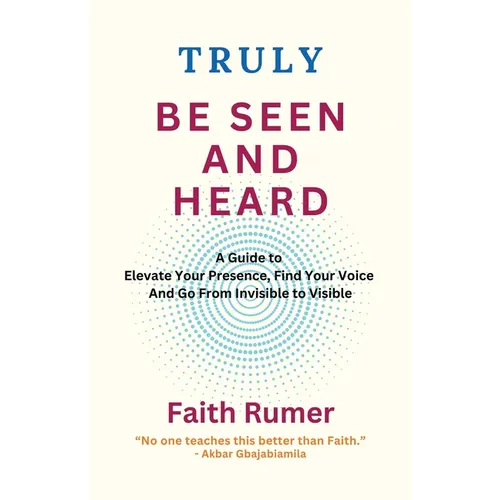 Truly Be Seen and Heard: A Guide to Elevate Your Presence, Find Your Voice and Go From Invisible to Visible